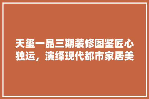 天玺一品三期装修图鉴匠心独运，演绎现代都市家居美学