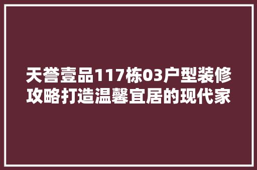 天誉壹品117栋03户型装修攻略打造温馨宜居的现代家居空间