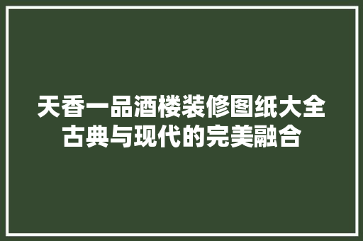 天香一品酒楼装修图纸大全古典与现代的完美融合