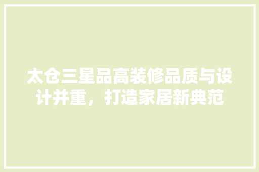 太仓三星品高装修品质与设计并重，打造家居新典范