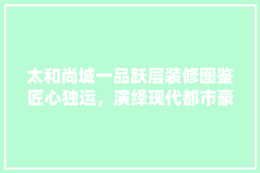 太和尚城一品跃层装修图鉴匠心独运，演绎现代都市豪宅风采
