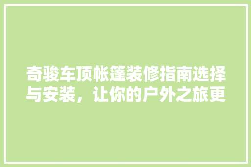 奇骏车顶帐篷装修指南选择与安装，让你的户外之旅更加舒适便捷