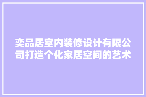 奕品居室内装修设计有限公司打造个化家居空间的艺术匠心