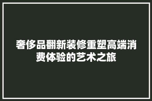 奢侈品翻新装修重塑高端消费体验的艺术之旅