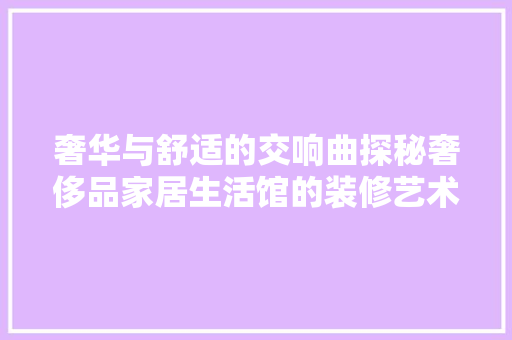 奢华与舒适的交响曲探秘奢侈品家居生活馆的装修艺术
