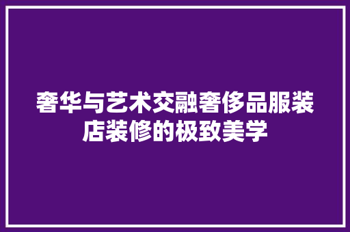 奢华与艺术交融奢侈品服装店装修的极致美学