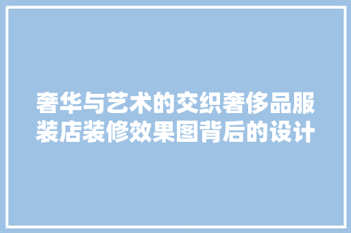 奢华与艺术的交织奢侈品服装店装修效果图背后的设计哲学
