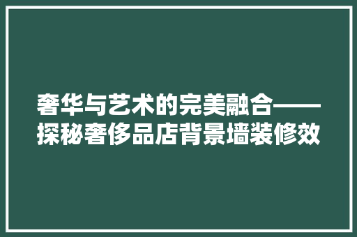 奢华与艺术的完美融合——探秘奢侈品店背景墙装修效果图