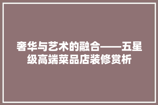 奢华与艺术的融合——五星级高端菜品店装修赏析