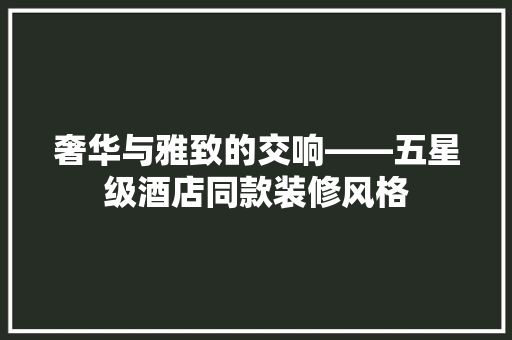 奢华与雅致的交响——五星级酒店同款装修风格