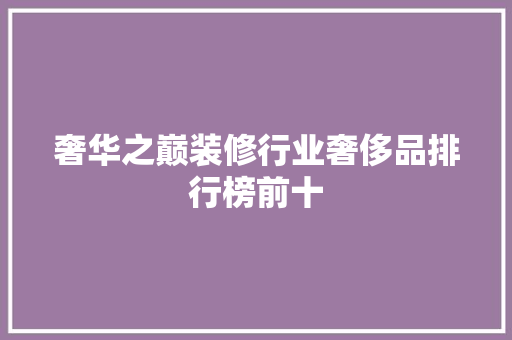 奢华之巅装修行业奢侈品排行榜前十