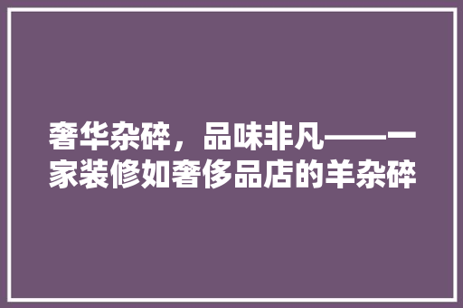 奢华杂碎，品味非凡——一家装修如奢侈品店的羊杂碎店探秘