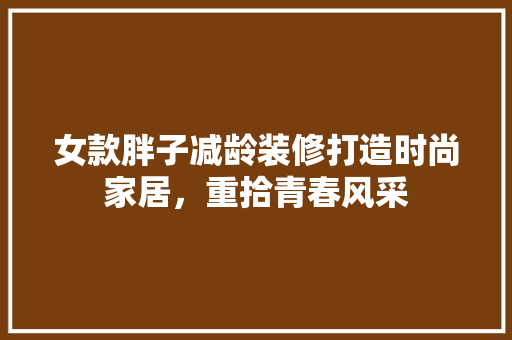 女款胖子减龄装修打造时尚家居，重拾青春风采