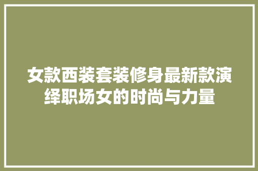 女款西装套装修身最新款演绎职场女的时尚与力量