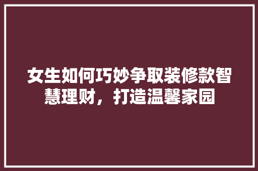 女生如何巧妙争取装修款智慧理财，打造温馨家园