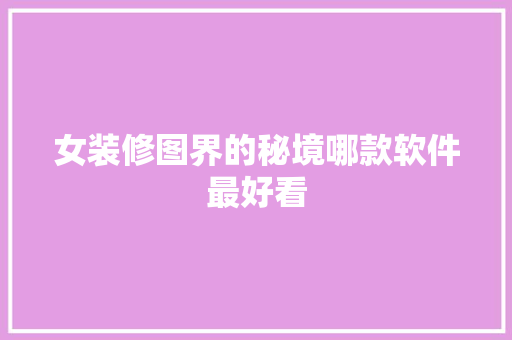 女装修图界的秘境哪款软件最好看