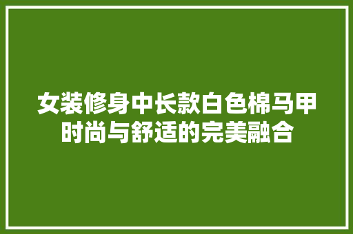 女装修身中长款白色棉马甲时尚与舒适的完美融合