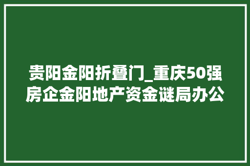 贵阳金阳折叠门_重庆50强房企金阳地产资金谜局办公区仅不到10人上班王牌项目已停工大年夜半年