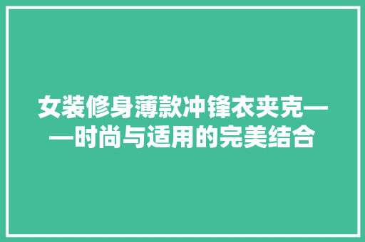 女装修身薄款冲锋衣夹克——时尚与适用的完美结合