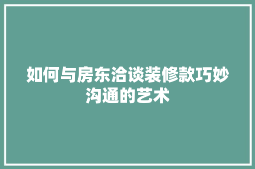 如何与房东洽谈装修款巧妙沟通的艺术