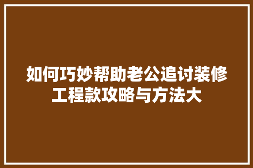 如何巧妙帮助老公追讨装修工程款攻略与方法大