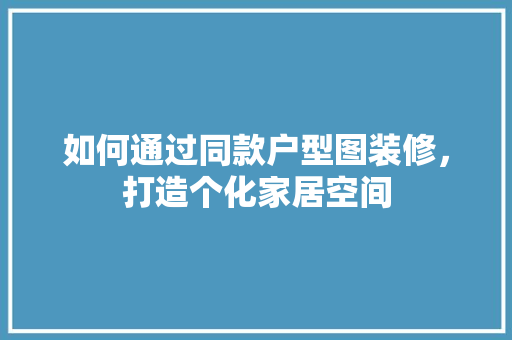 如何通过同款户型图装修，打造个化家居空间