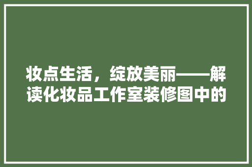 妆点生活，绽放美丽——解读化妆品工作室装修图中的美学奥秘