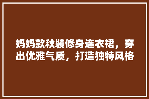 妈妈款秋装修身连衣裙，穿出优雅气质，打造独特风格！