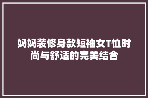 妈妈装修身款短袖女T恤时尚与舒适的完美结合