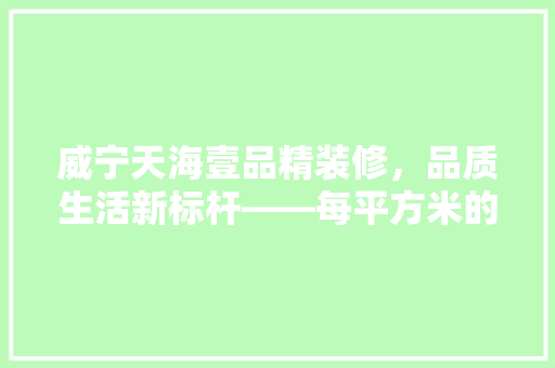 威宁天海壹品精装修，品质生活新标杆——每平方米的奢华内涵 防火门