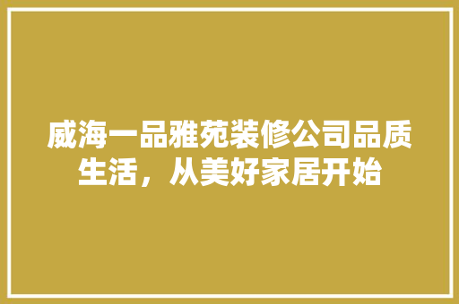 威海一品雅苑装修公司品质生活，从美好家居开始