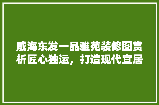 威海东发一品雅苑装修图赏析匠心独运，打造现代宜居典范