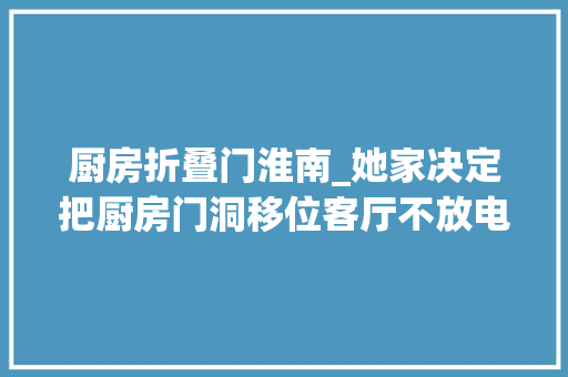 厨房折叠门淮南_她家决定把厨房门洞移位客厅不放电视15万将毛坯房改成大年夜豪宅