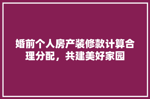 婚前个人房产装修款计算合理分配，共建美好家园
