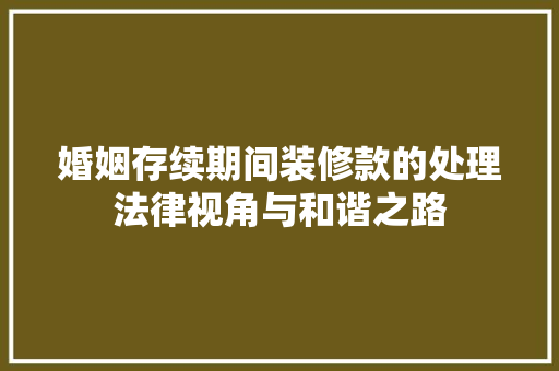 婚姻存续期间装修款的处理法律视角与和谐之路