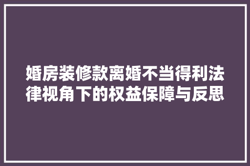 婚房装修款离婚不当得利法律视角下的权益保障与反思