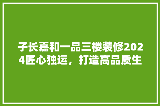子长嘉和一品三楼装修2024匠心独运，打造高品质生活空间
