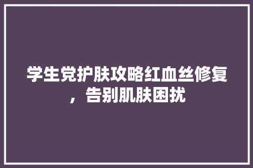 学生党护肤攻略红血丝修复，告别肌肤困扰