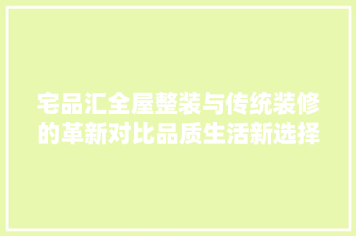 宅品汇全屋整装与传统装修的革新对比品质生活新选择