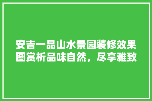 安吉一品山水景园装修效果图赏析品味自然，尽享雅致生活