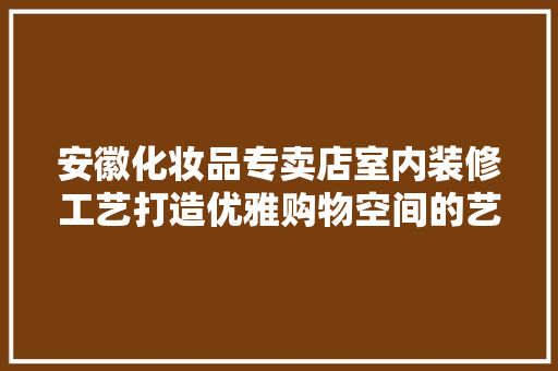 安徽化妆品专卖店室内装修工艺打造优雅购物空间的艺术