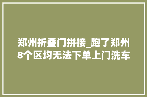郑州折叠门拼接_跑了郑州8个区均无法下单上门洗车领头羊呱呱怎么了