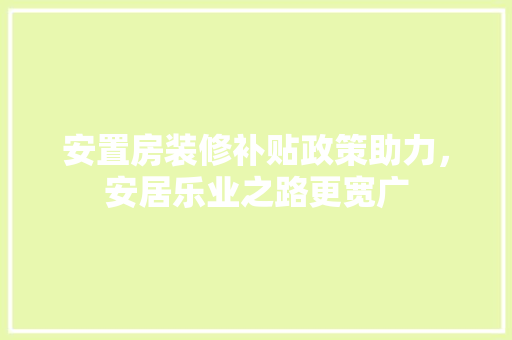 安置房装修补贴政策助力，安居乐业之路更宽广