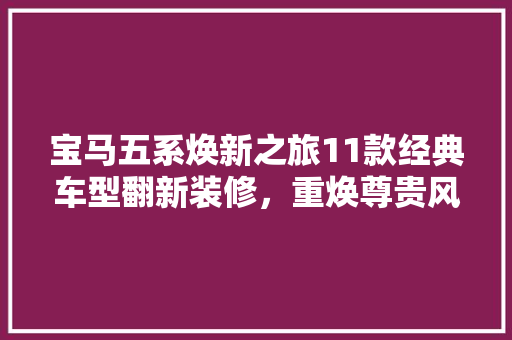 宝马五系焕新之旅11款经典车型翻新装修，重焕尊贵风采