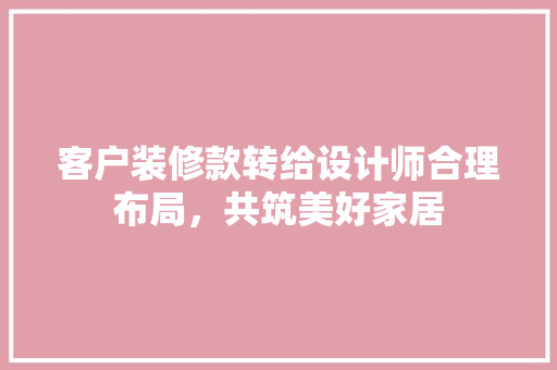 客户装修款转给设计师合理布局，共筑美好家居