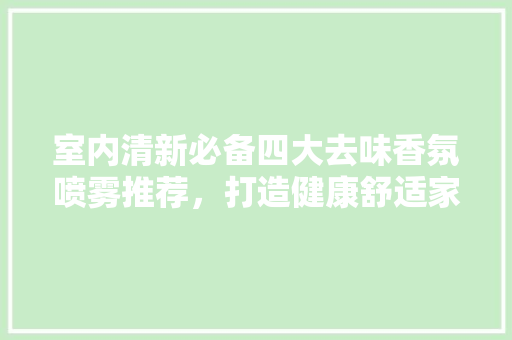 室内清新必备四大去味香氛喷雾推荐，打造健康舒适家居环境