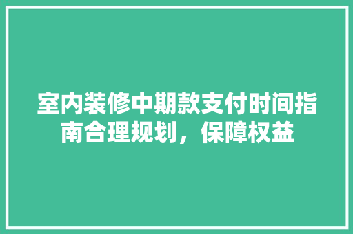 室内装修中期款支付时间指南合理规划，保障权益