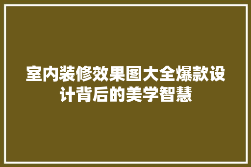 室内装修效果图大全爆款设计背后的美学智慧