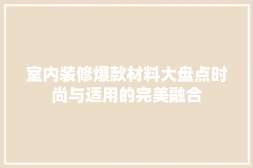室内装修爆款材料大盘点时尚与适用的完美融合