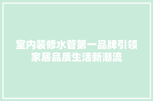 室内装修水管第一品牌引领家居品质生活新潮流